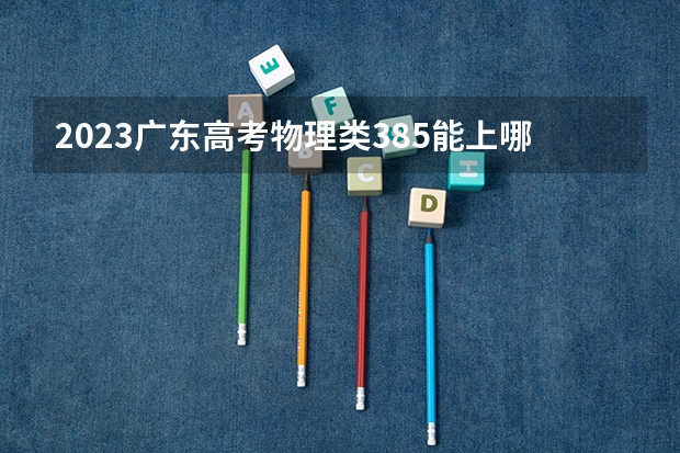 2023广东高考物理类385能上哪些大学 