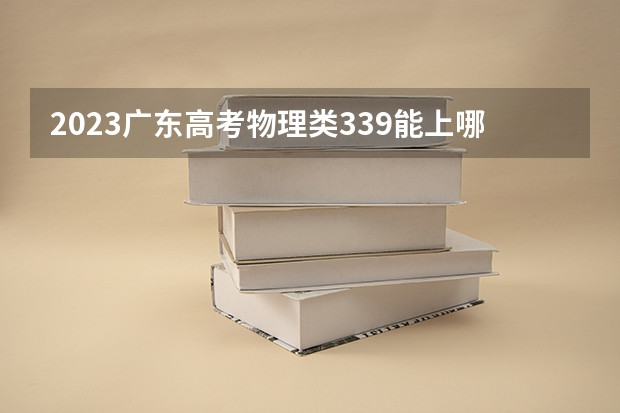 2023广东高考物理类339能上哪些大学 