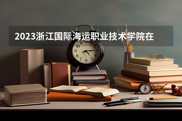 2023浙江国际海运职业技术学院在河南招生多少人