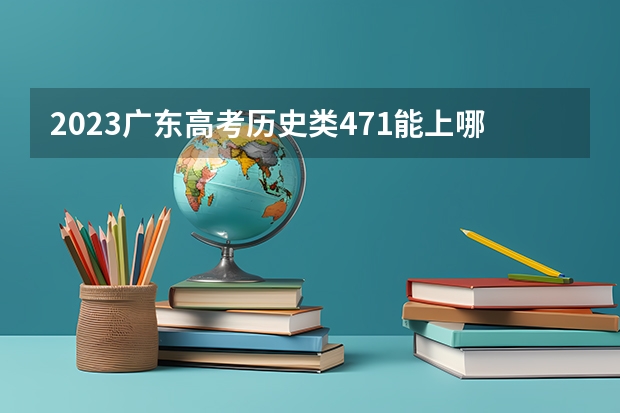 2023广东高考历史类471能上哪些大学 