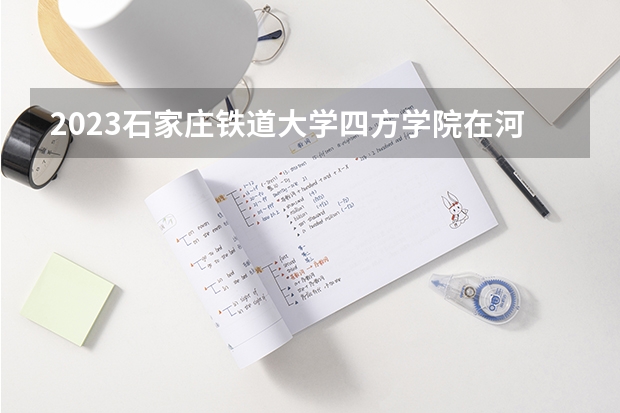 2023石家庄铁道大学四方学院在河南招生多少人