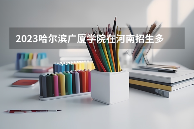 2023哈尔滨广厦学院在河南招生多少人