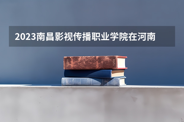 2023南昌影视传播职业学院在河南招生多少人