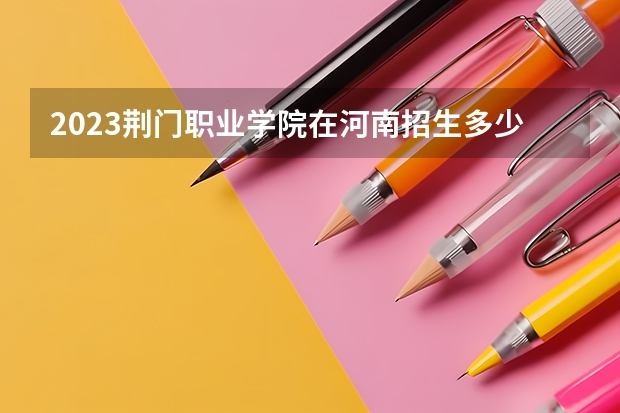 2023荆门职业学院在河南招生多少人