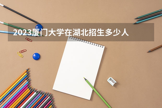 2023厦门大学在湖北招生多少人