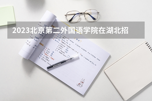 2023北京第二外国语学院在湖北招生多少人