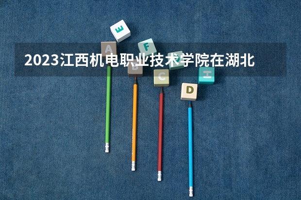2023江西机电职业技术学院在湖北招生多少人
