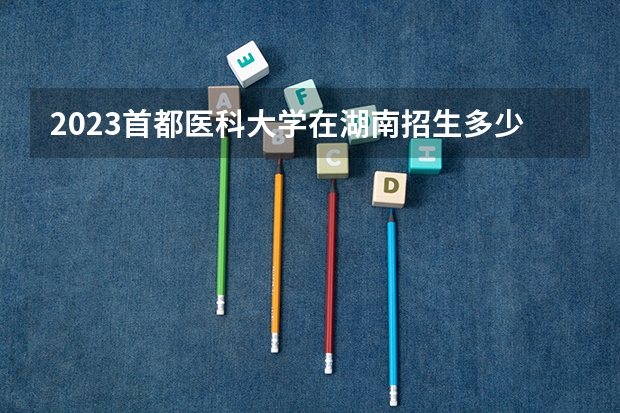 2023首都医科大学在湖南招生多少人