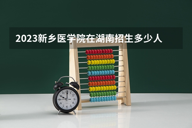 2023新乡医学院在湖南招生多少人