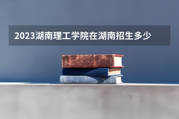 2023湖南理工学院在湖南招生多少人