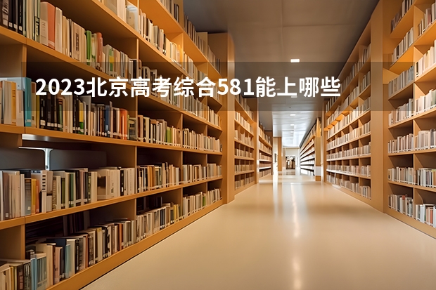 2023北京高考综合581能上哪些大学 