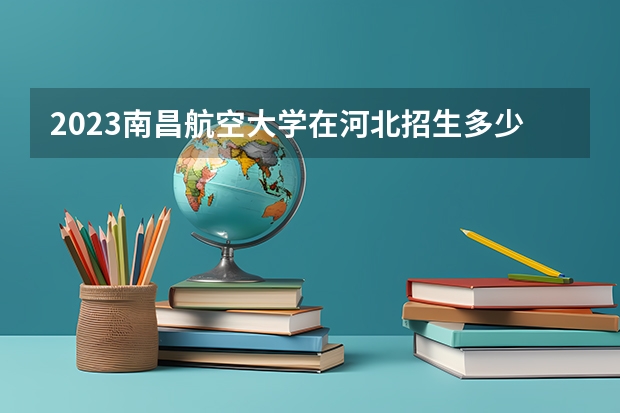 2023南昌航空大学在河北招生多少人