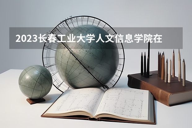 2023长春工业大学人文信息学院在湖南招生多少人