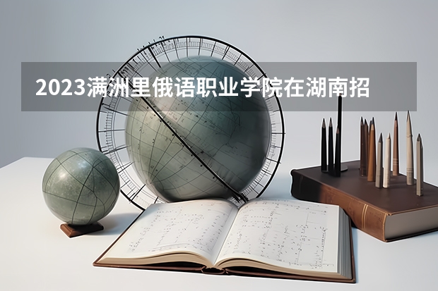 2023满洲里俄语职业学院在湖南招生多少人