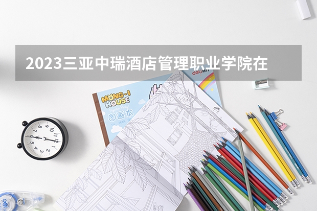 2023三亚中瑞酒店管理职业学院在湖南招生多少人