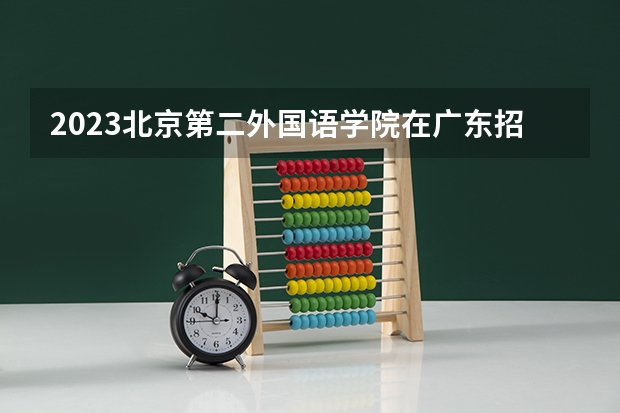 2023北京第二外国语学院在广东招生多少人