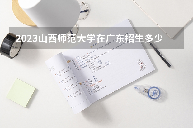 2023山西师范大学在广东招生多少人