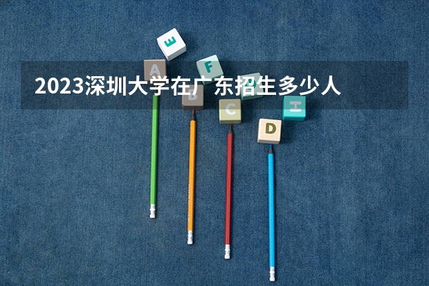 2023深圳大学在广东招生多少人
