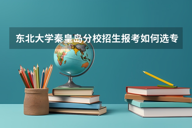 东北大学秦皇岛分校招生报考如何选专业？