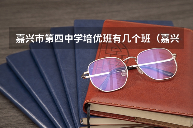 嘉兴市第四中学培优班有几个班（嘉兴市第四高级中学的基础设施）