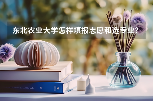 东北农业大学怎样填报志愿和选专业？