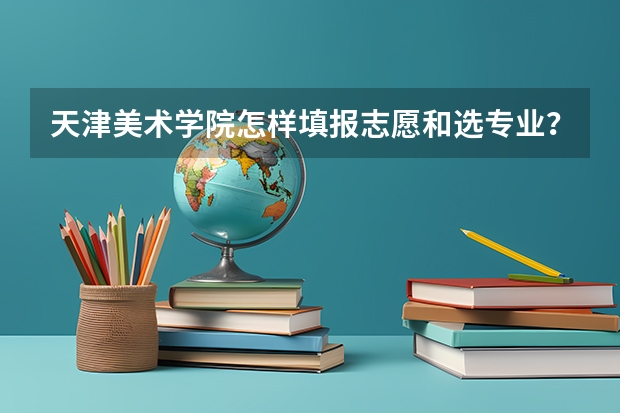 天津美术学院怎样填报志愿和选专业?
