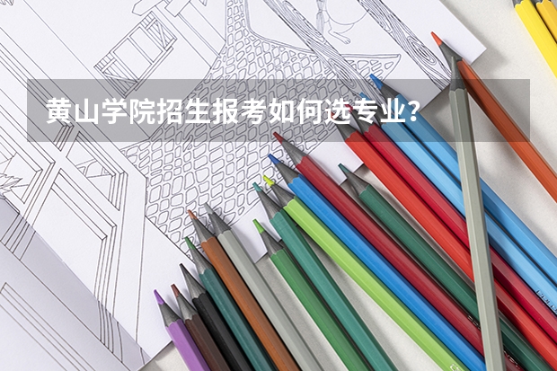 黄山学院招生报考如何选专业？