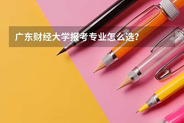 广东财经大学报考专业怎么选?