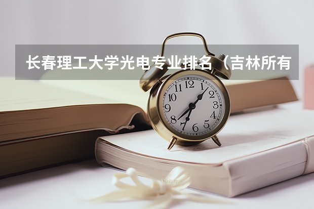 长春理工大学光电专业排名（吉林所有大学排名）