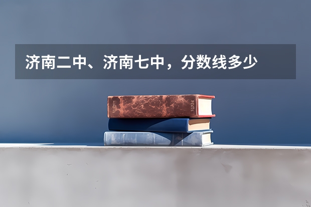 济南二中、济南七中，分数线多少