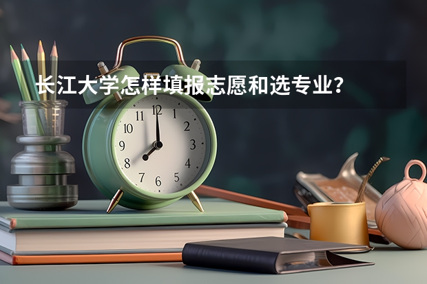 长江大学怎样填报志愿和选专业?
