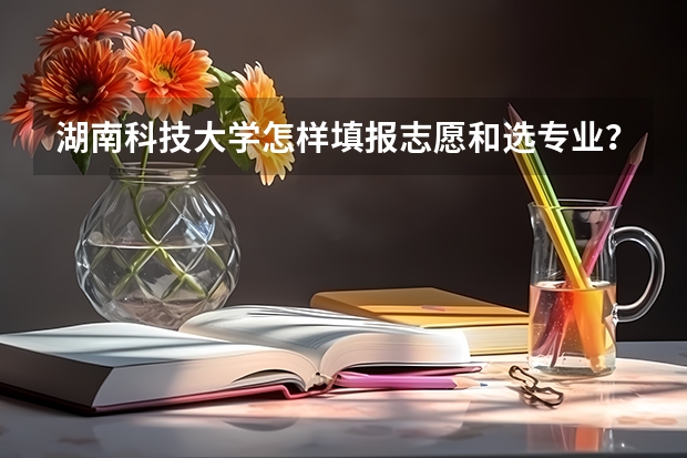 湖南科技大学怎样填报志愿和选专业？
