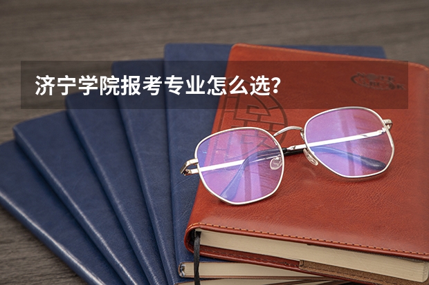济宁学院报考专业怎么选？