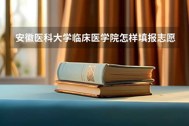 安徽医科大学临床医学院怎样填报志愿和选专业？