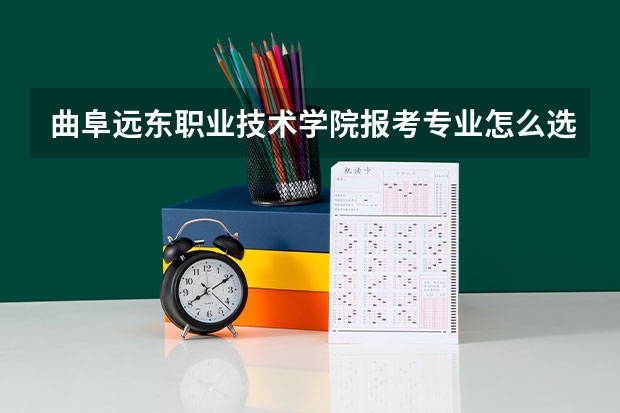 曲阜远东职业技术学院报考专业怎么选？