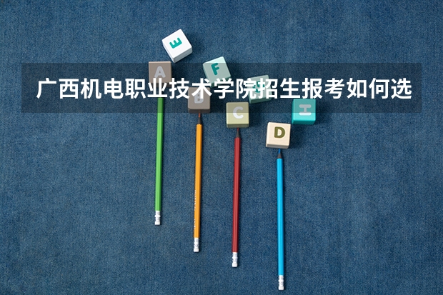 广西机电职业技术学院招生报考如何选专业？