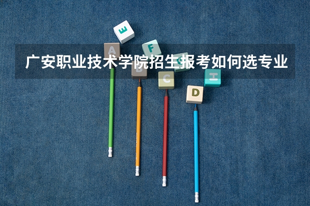 广安职业技术学院招生报考如何选专业?