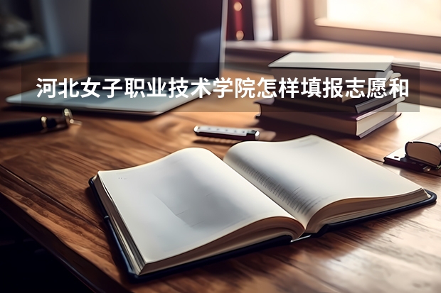 河北女子职业技术学院怎样填报志愿和选专业?