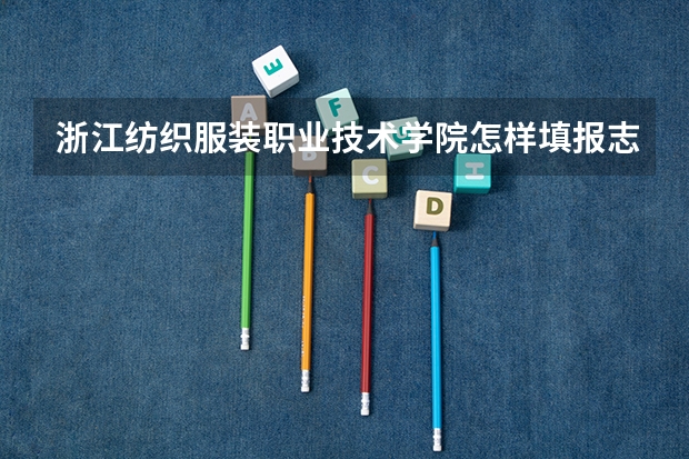 浙江纺织服装职业技术学院怎样填报志愿和选专业？