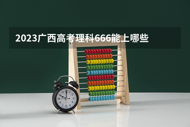 2023广西高考理科666能上哪些大学 