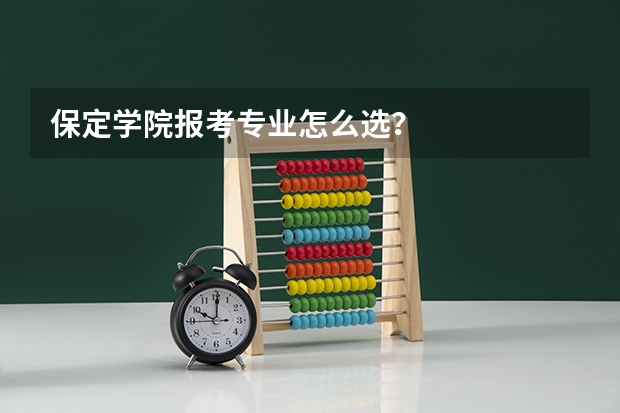 保定学院报考专业怎么选？