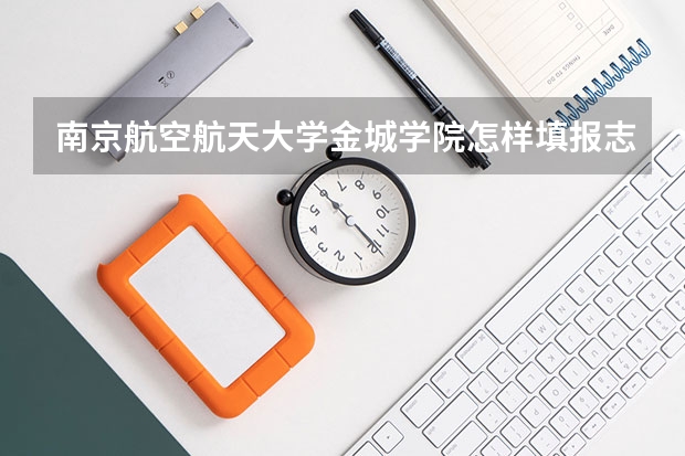 南京航空航天大学金城学院怎样填报志愿和选专业?