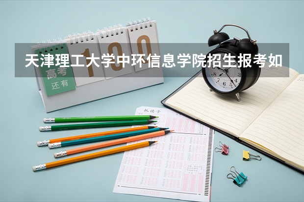 天津理工大学中环信息学院招生报考如何选专业？