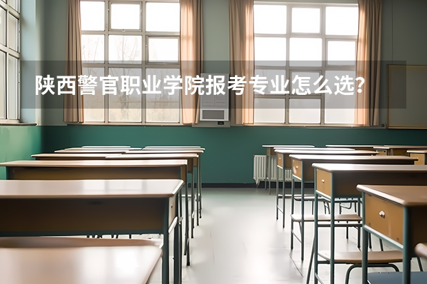 陕西警官职业学院报考专业怎么选?