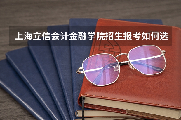 上海立信会计金融学院招生报考如何选专业?
