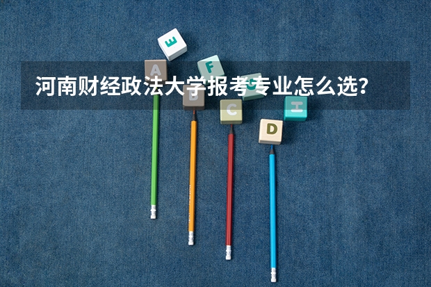 河南财经政法大学报考专业怎么选?