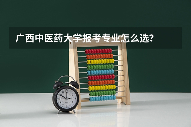 广西中医药大学报考专业怎么选？