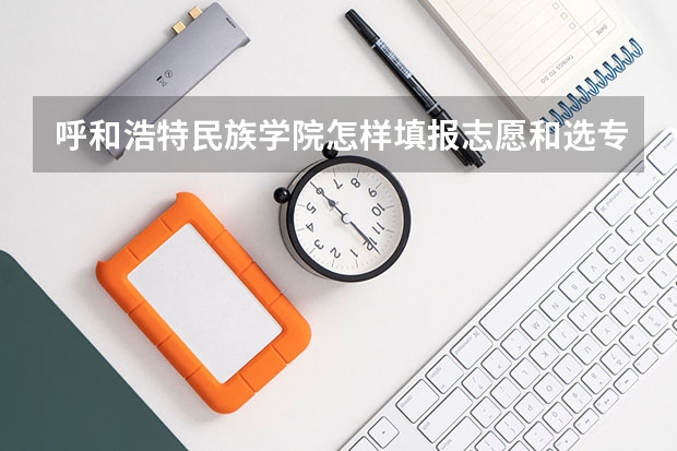 呼和浩特民族学院怎样填报志愿和选专业？