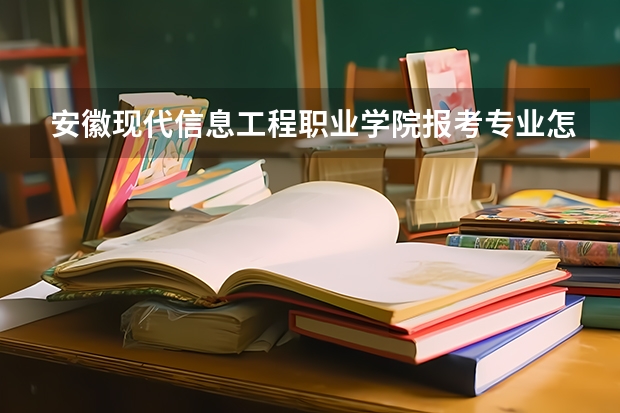 安徽现代信息工程职业学院报考专业怎么选？