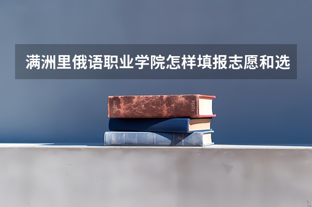 满洲里俄语职业学院怎样填报志愿和选专业?